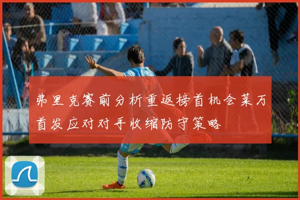 弗里克赛前分析重返榜首机会莱万首发应对对手收缩防守策略