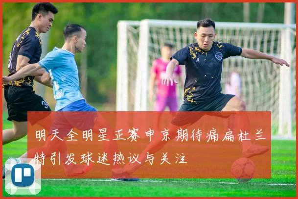明天全明星正赛申京期待痛扁杜兰特引发球迷热议与关注