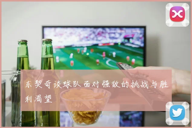 东契奇谈球队面对强敌的挑战与胜利渴望