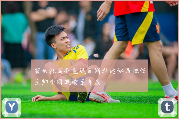 雷纳托高乔重返瓦斯科达伽马担任主帅合同延续至年底