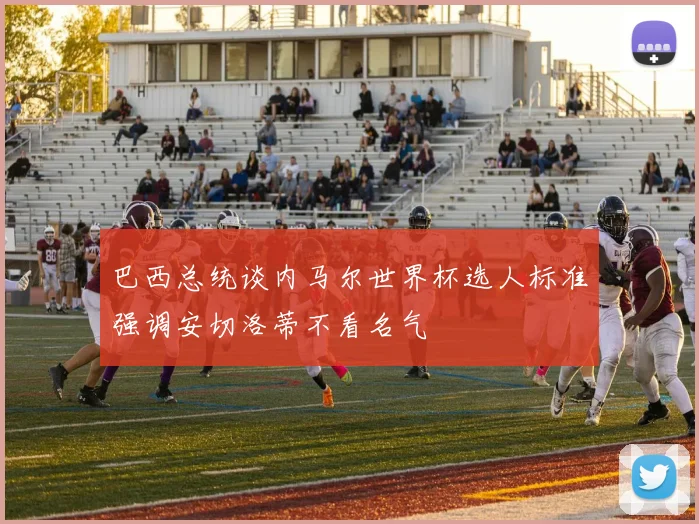 巴西总统谈内马尔世界杯选人标准强调安切洛蒂不看名气