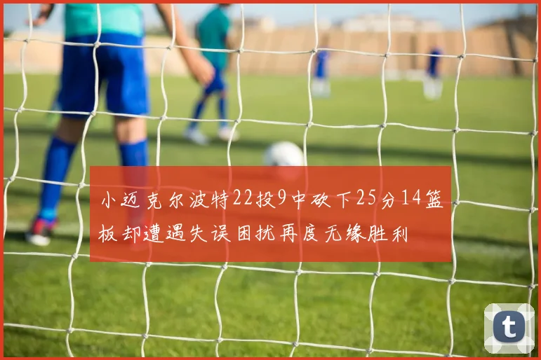 小迈克尔波特22投9中砍下25分14篮板却遭遇失误困扰再度无缘胜利