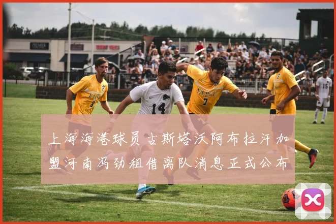 上海海港球员古斯塔沃阿布拉汗加盟河南冯劲租借离队消息正式公布