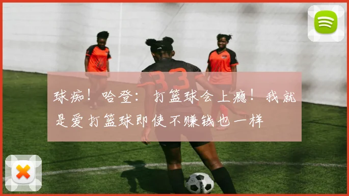 球痴！哈登：打篮球会上瘾！我就是爱打篮球即使不赚钱也一样
