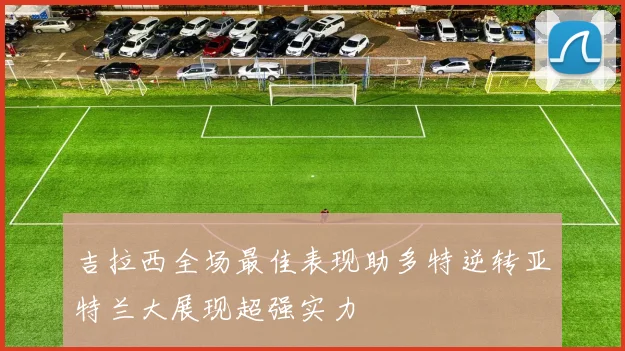 吉拉西全场最佳表现助多特逆转亚特兰大展现超强实力