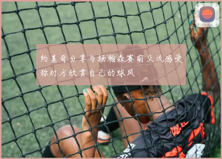约基奇分享与杨瀚森赛前交流感受称对方欣赏自己的球风